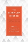 The Elder-Led Church: How an Eldership Team Shepherds a Healthy Flock